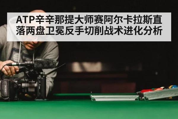 ATP辛辛那提大师赛阿尔卡拉斯直落两盘卫冕反手切削战术进化分析
