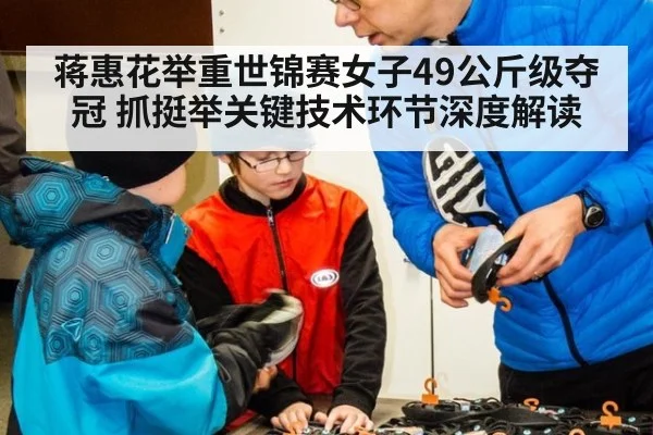 蒋惠花举重世锦赛女子49公斤级夺冠 抓挺举关键技术环节深度解读
