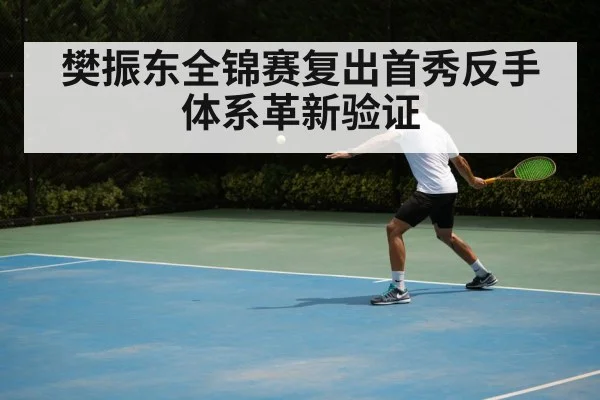 樊振东全锦赛复出首秀反手体系革新验证