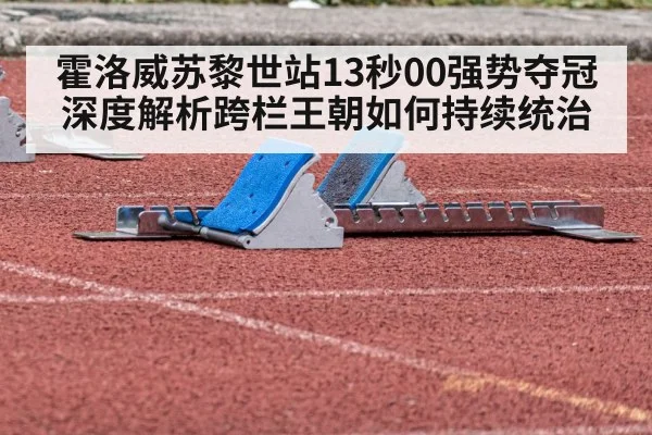 霍洛威苏黎世站13秒00强势夺冠 深度解析跨栏王朝如何持续统治