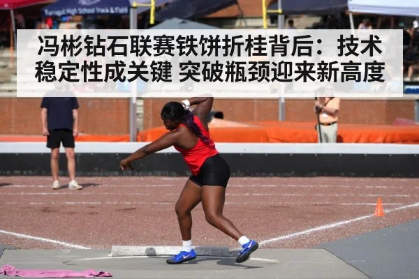 冯彬钻石联赛铁饼折桂背后:技术稳定性成关键 突破瓶颈迎来新高度